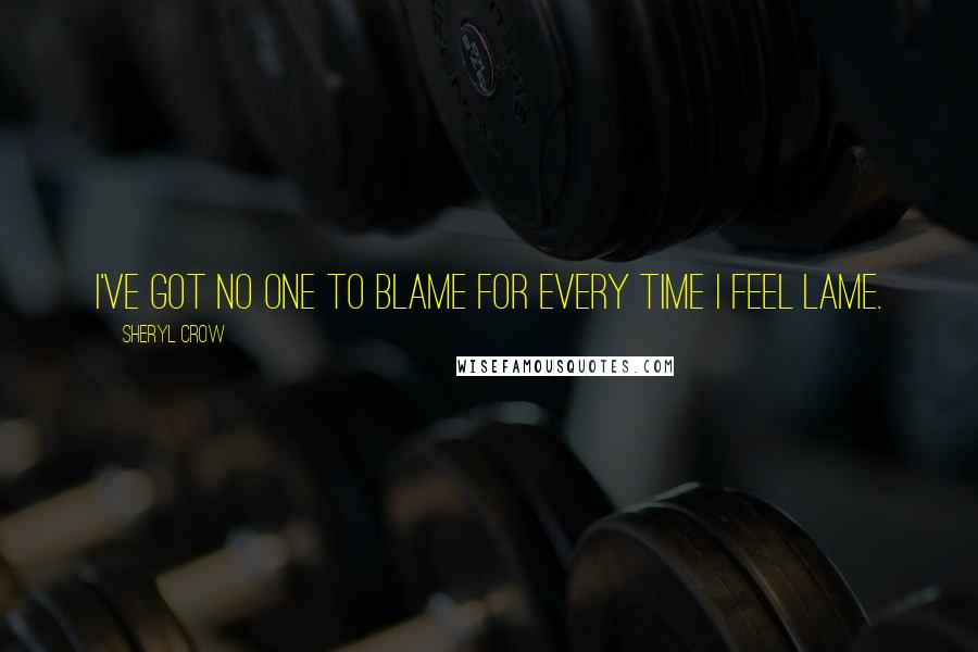 Sheryl Crow Quotes: I've got no one to blame for every time I feel lame.