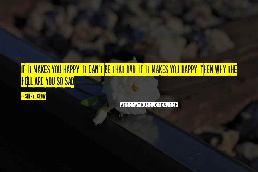 Sheryl Crow Quotes: If it makes you happy It can't be that bad If it makes you happy Then why the hell are you so sad