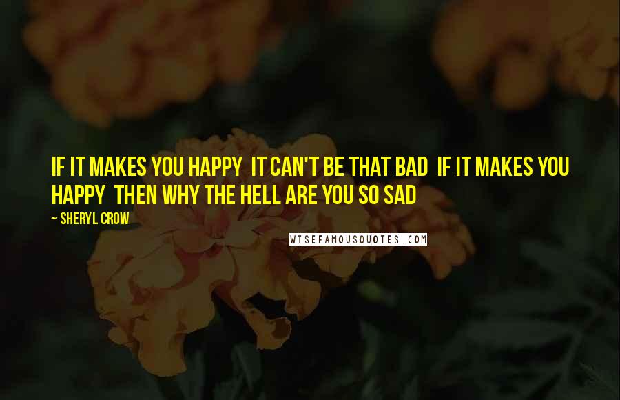 Sheryl Crow Quotes: If it makes you happy  It can't be that bad  If it makes you happy  Then why the hell are you so sad