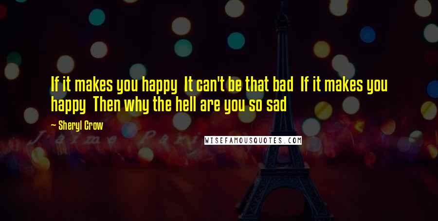 Sheryl Crow Quotes: If it makes you happy  It can't be that bad  If it makes you happy  Then why the hell are you so sad