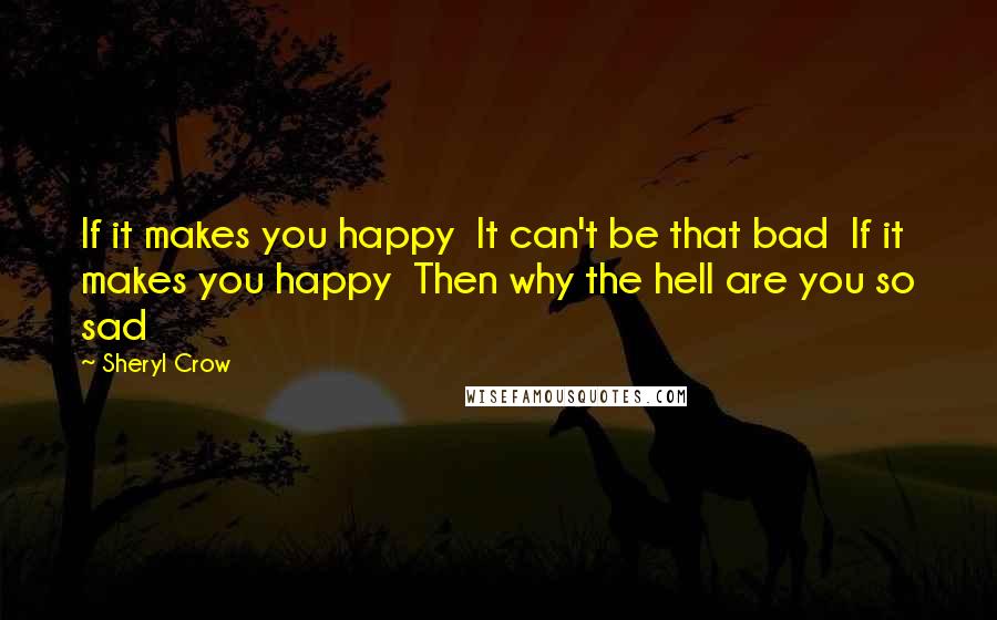 Sheryl Crow Quotes: If it makes you happy  It can't be that bad  If it makes you happy  Then why the hell are you so sad