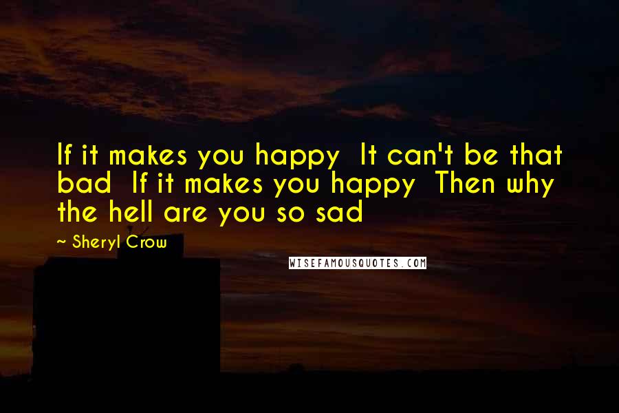 Sheryl Crow Quotes: If it makes you happy  It can't be that bad  If it makes you happy  Then why the hell are you so sad