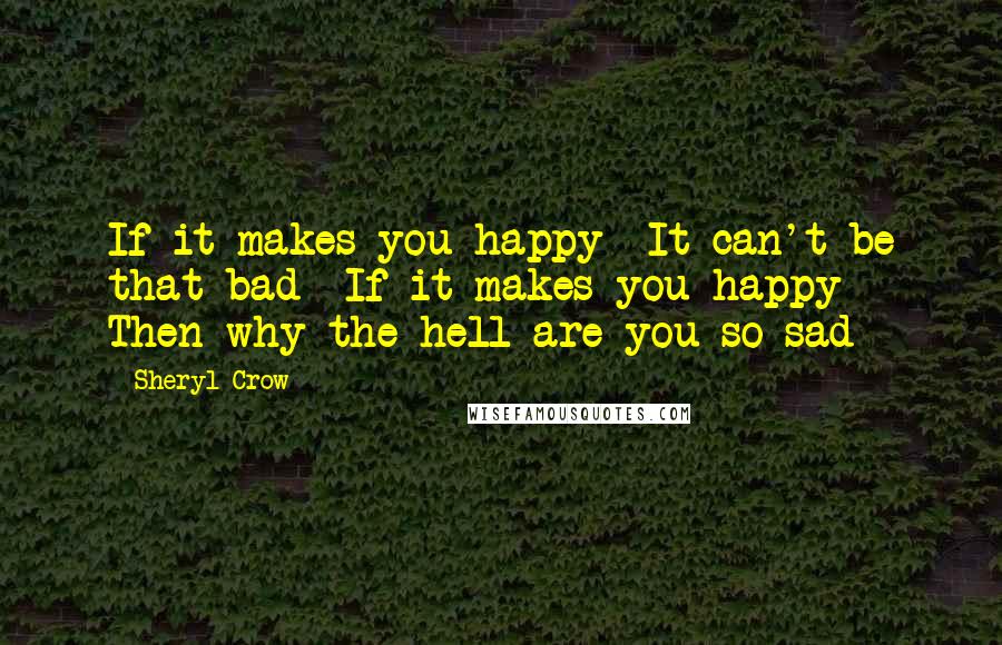 Sheryl Crow Quotes: If it makes you happy  It can't be that bad  If it makes you happy  Then why the hell are you so sad