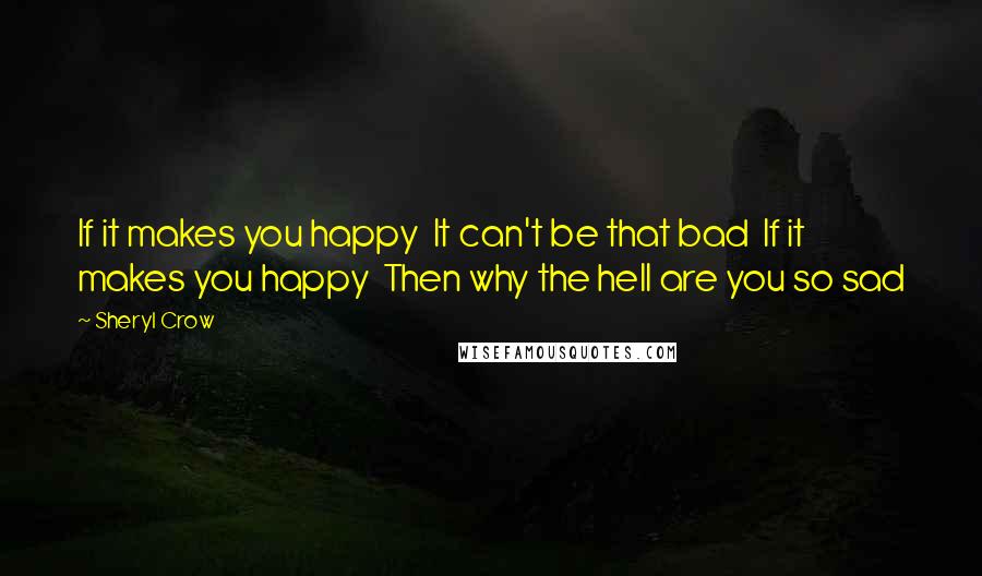 Sheryl Crow Quotes: If it makes you happy  It can't be that bad  If it makes you happy  Then why the hell are you so sad