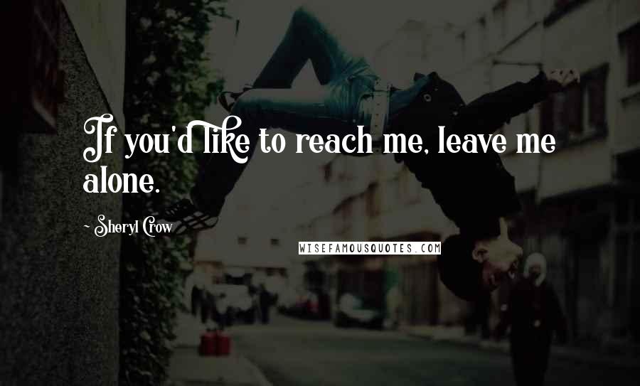Sheryl Crow Quotes: If you'd like to reach me, leave me alone.