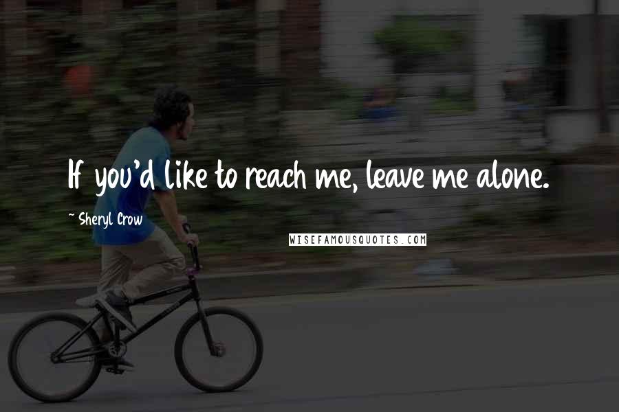 Sheryl Crow Quotes: If you'd like to reach me, leave me alone.