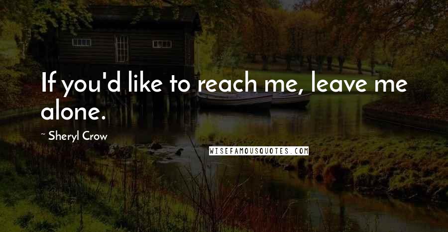 Sheryl Crow Quotes: If you'd like to reach me, leave me alone.