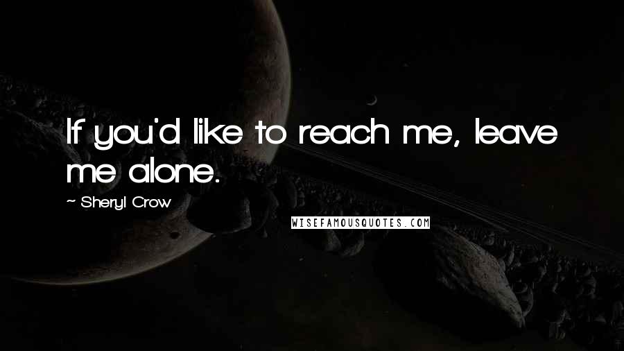 Sheryl Crow Quotes: If you'd like to reach me, leave me alone.