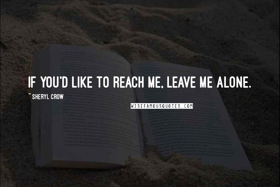 Sheryl Crow Quotes: If you'd like to reach me, leave me alone.