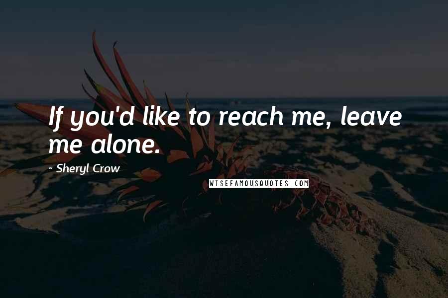 Sheryl Crow Quotes: If you'd like to reach me, leave me alone.