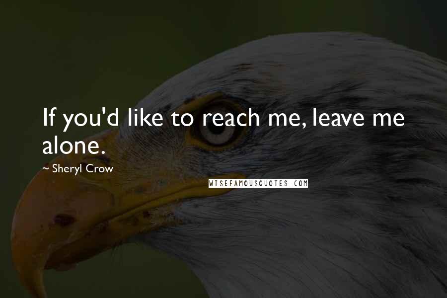 Sheryl Crow Quotes: If you'd like to reach me, leave me alone.