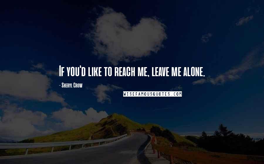 Sheryl Crow Quotes: If you'd like to reach me, leave me alone.