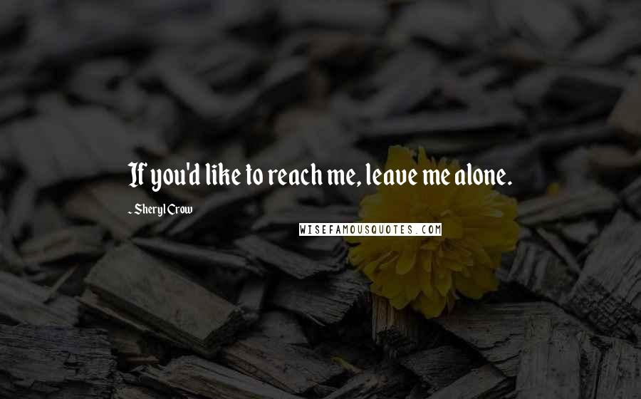 Sheryl Crow Quotes: If you'd like to reach me, leave me alone.