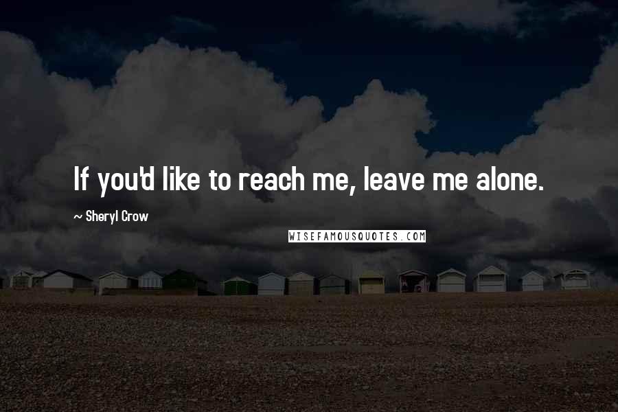 Sheryl Crow Quotes: If you'd like to reach me, leave me alone.
