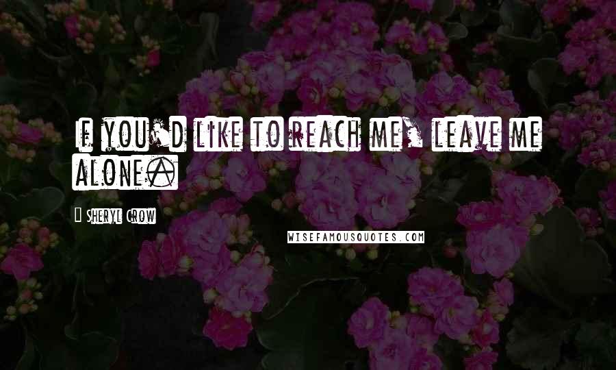 Sheryl Crow Quotes: If you'd like to reach me, leave me alone.