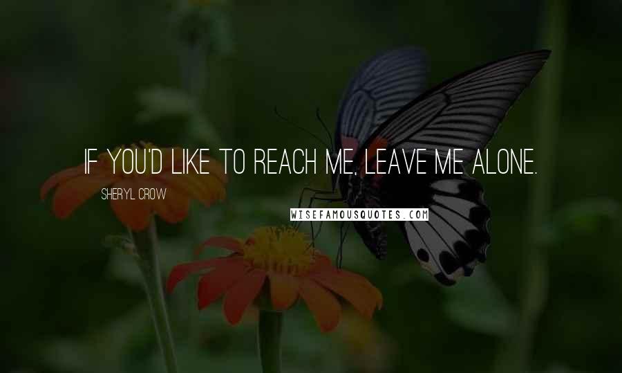 Sheryl Crow Quotes: If you'd like to reach me, leave me alone.