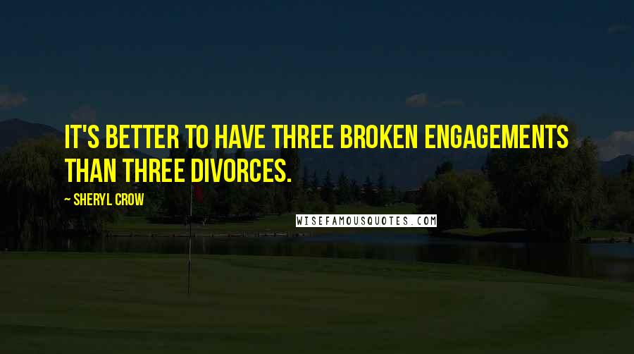 Sheryl Crow Quotes: It's better to have three broken engagements than three divorces.