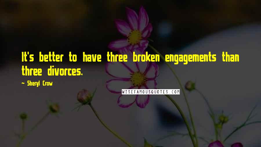 Sheryl Crow Quotes: It's better to have three broken engagements than three divorces.