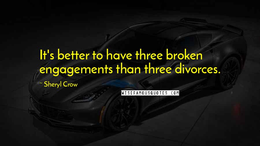 Sheryl Crow Quotes: It's better to have three broken engagements than three divorces.