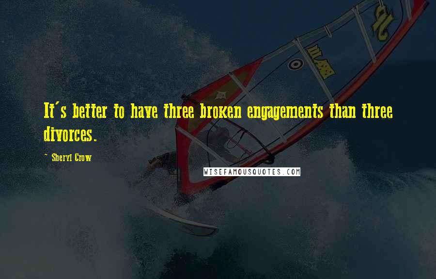 Sheryl Crow Quotes: It's better to have three broken engagements than three divorces.