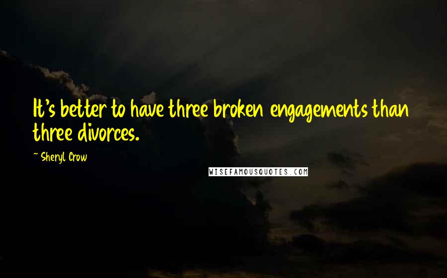 Sheryl Crow Quotes: It's better to have three broken engagements than three divorces.