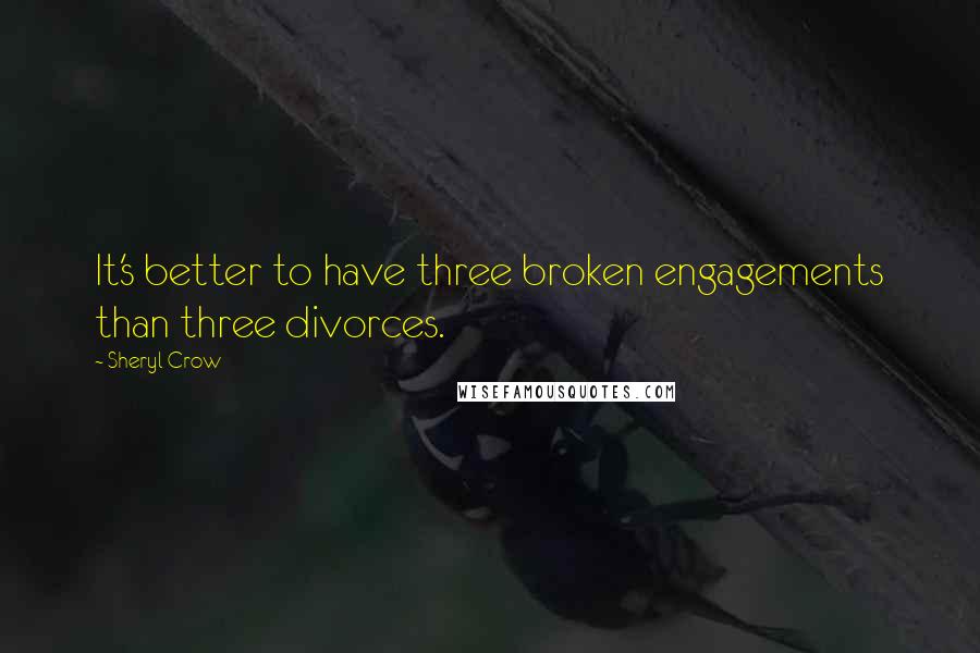 Sheryl Crow Quotes: It's better to have three broken engagements than three divorces.