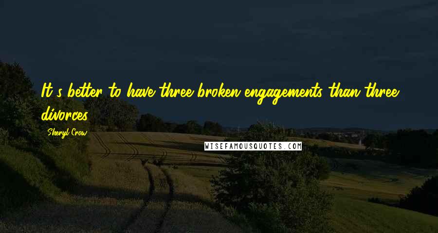 Sheryl Crow Quotes: It's better to have three broken engagements than three divorces.