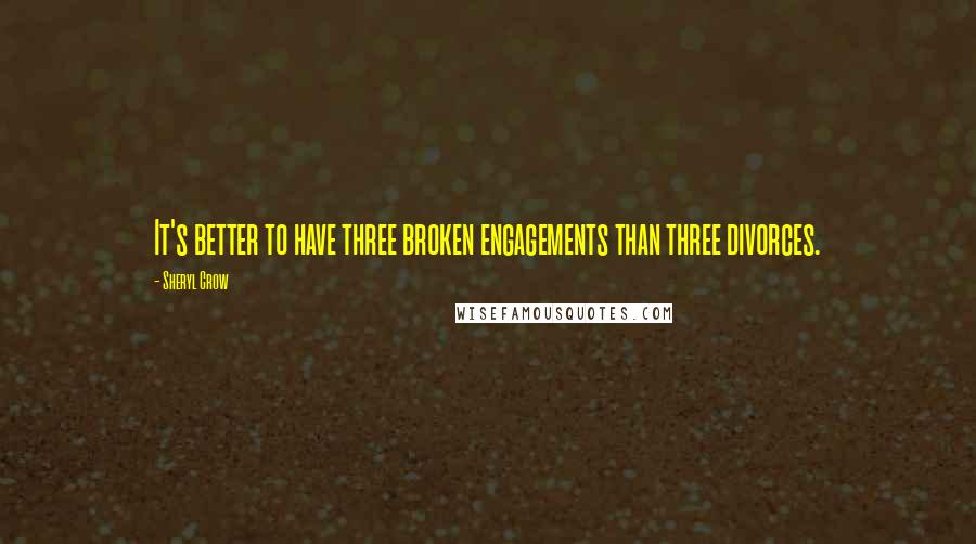 Sheryl Crow Quotes: It's better to have three broken engagements than three divorces.