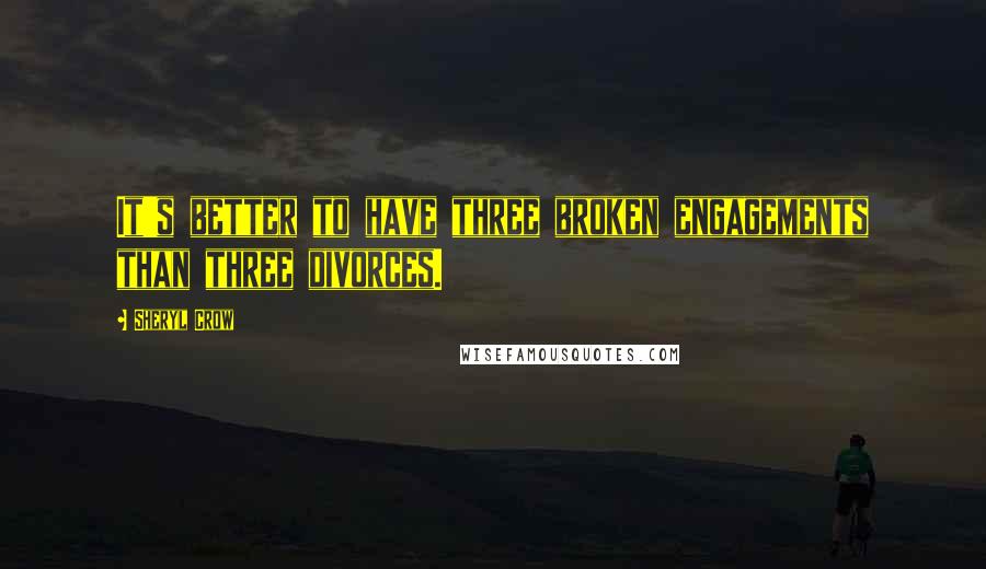 Sheryl Crow Quotes: It's better to have three broken engagements than three divorces.