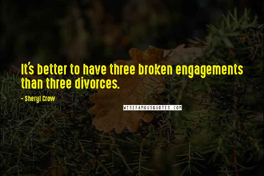 Sheryl Crow Quotes: It's better to have three broken engagements than three divorces.