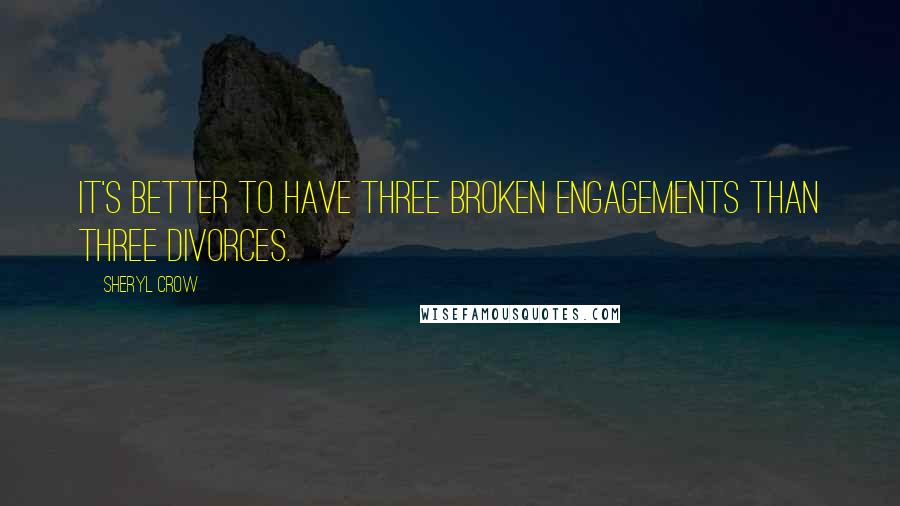 Sheryl Crow Quotes: It's better to have three broken engagements than three divorces.