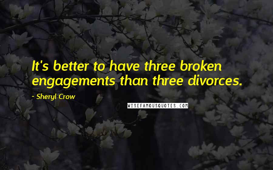 Sheryl Crow Quotes: It's better to have three broken engagements than three divorces.