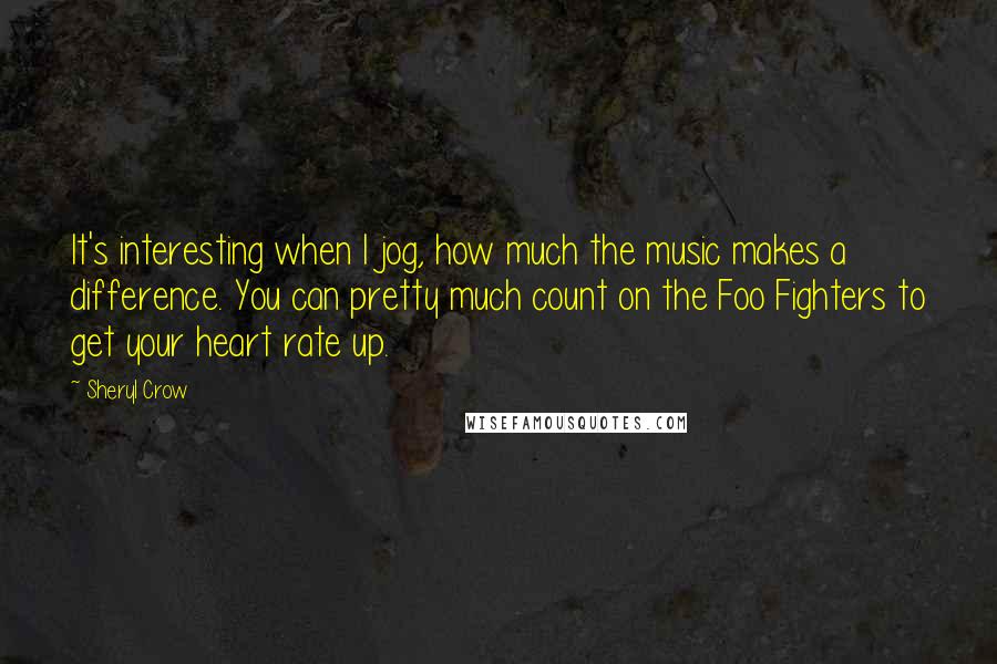 Sheryl Crow Quotes: It's interesting when I jog, how much the music makes a difference. You can pretty much count on the Foo Fighters to get your heart rate up.