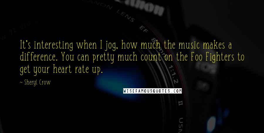 Sheryl Crow Quotes: It's interesting when I jog, how much the music makes a difference. You can pretty much count on the Foo Fighters to get your heart rate up.
