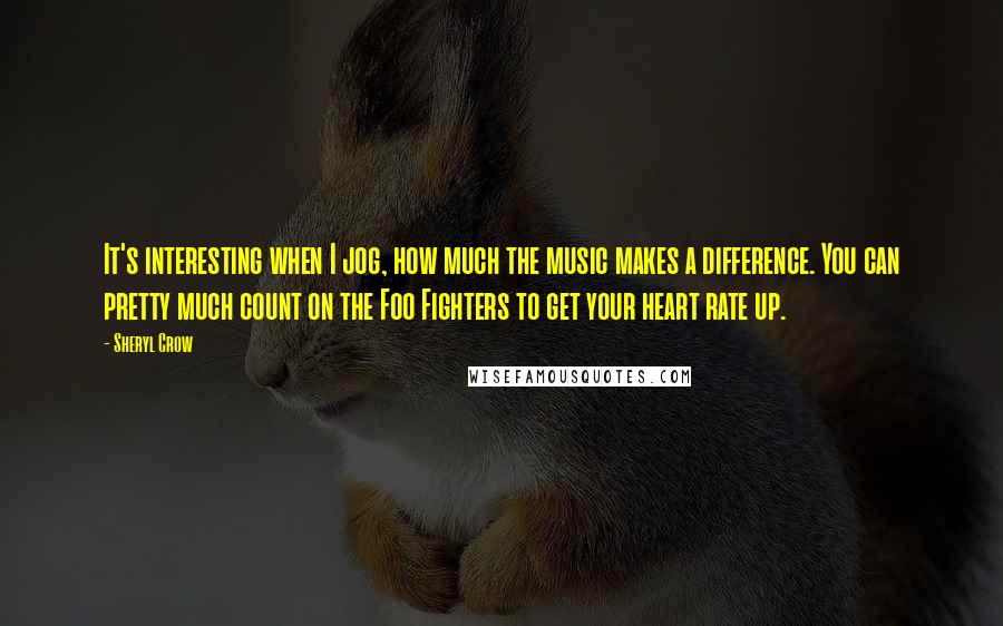 Sheryl Crow Quotes: It's interesting when I jog, how much the music makes a difference. You can pretty much count on the Foo Fighters to get your heart rate up.