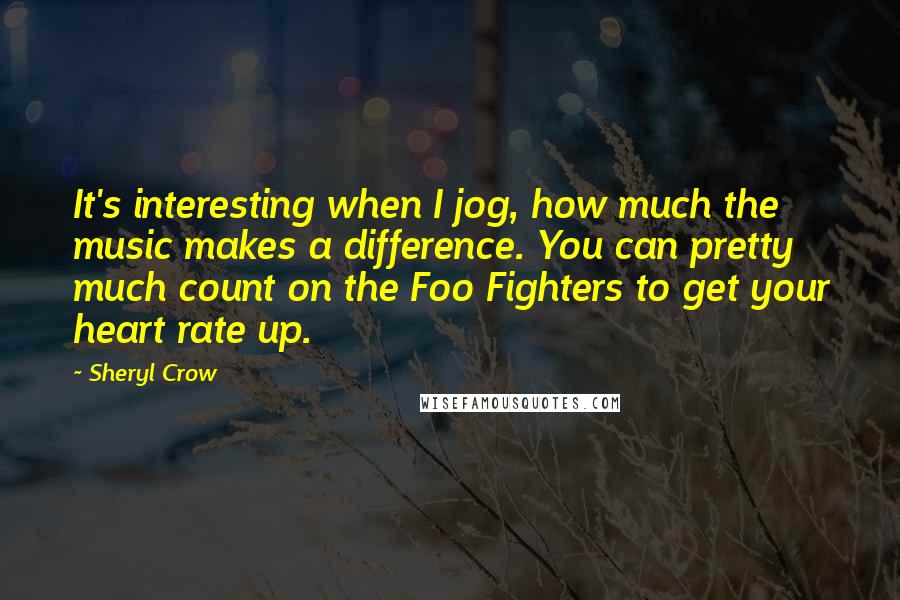 Sheryl Crow Quotes: It's interesting when I jog, how much the music makes a difference. You can pretty much count on the Foo Fighters to get your heart rate up.