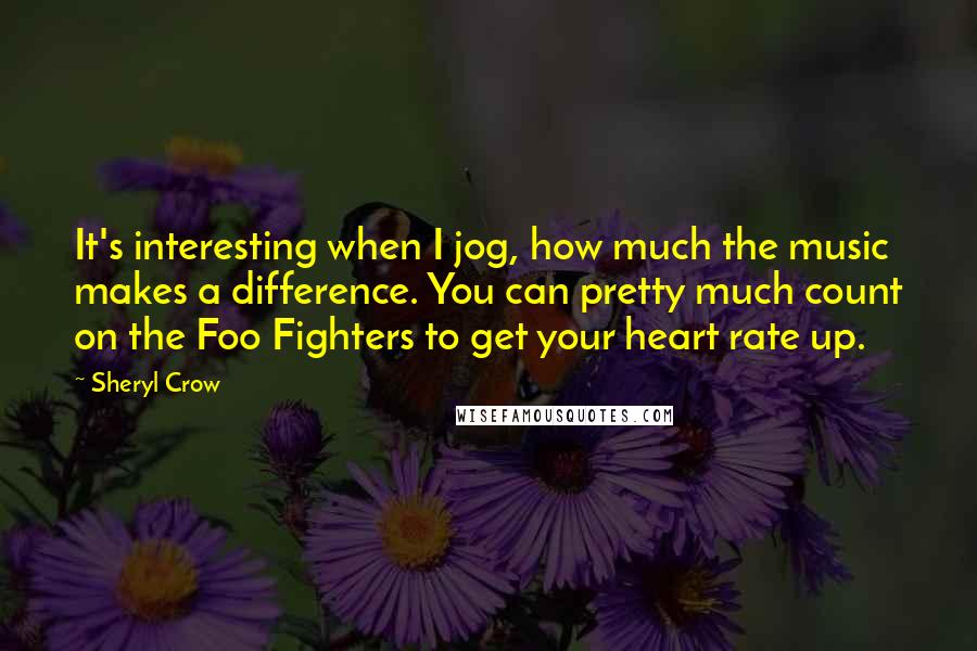 Sheryl Crow Quotes: It's interesting when I jog, how much the music makes a difference. You can pretty much count on the Foo Fighters to get your heart rate up.