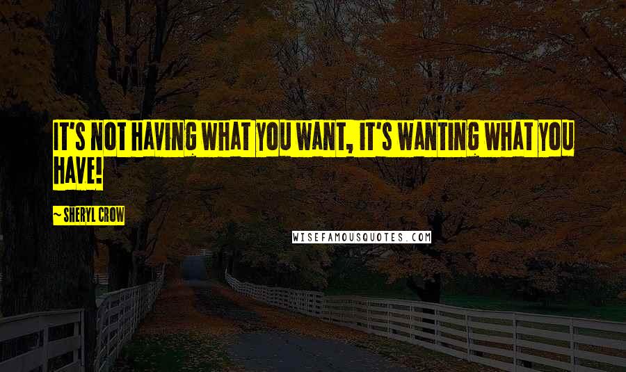 Sheryl Crow Quotes: It's not having what you want, it's wanting what you have!