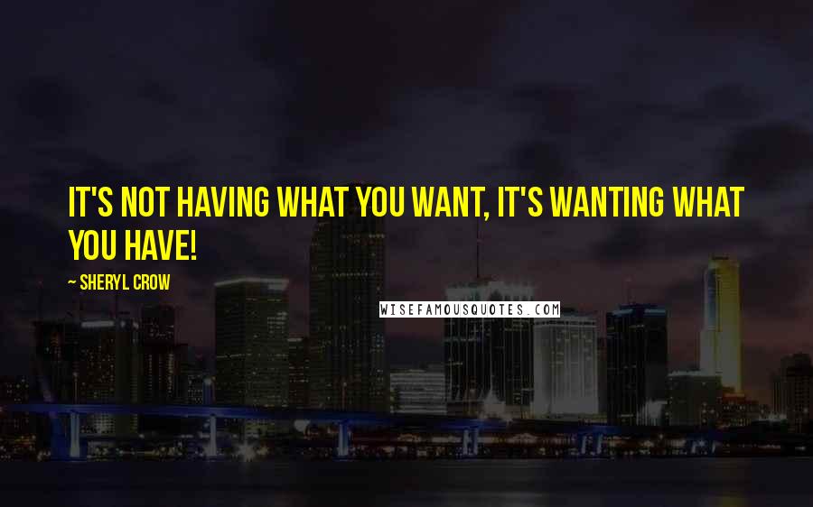 Sheryl Crow Quotes: It's not having what you want, it's wanting what you have!