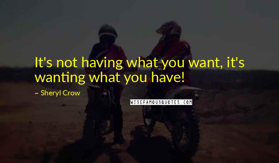 Sheryl Crow Quotes: It's not having what you want, it's wanting what you have!