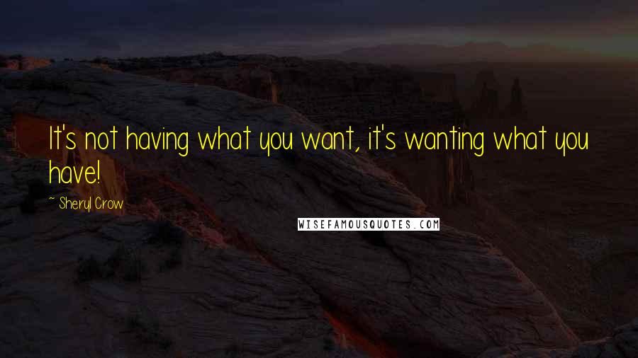 Sheryl Crow Quotes: It's not having what you want, it's wanting what you have!