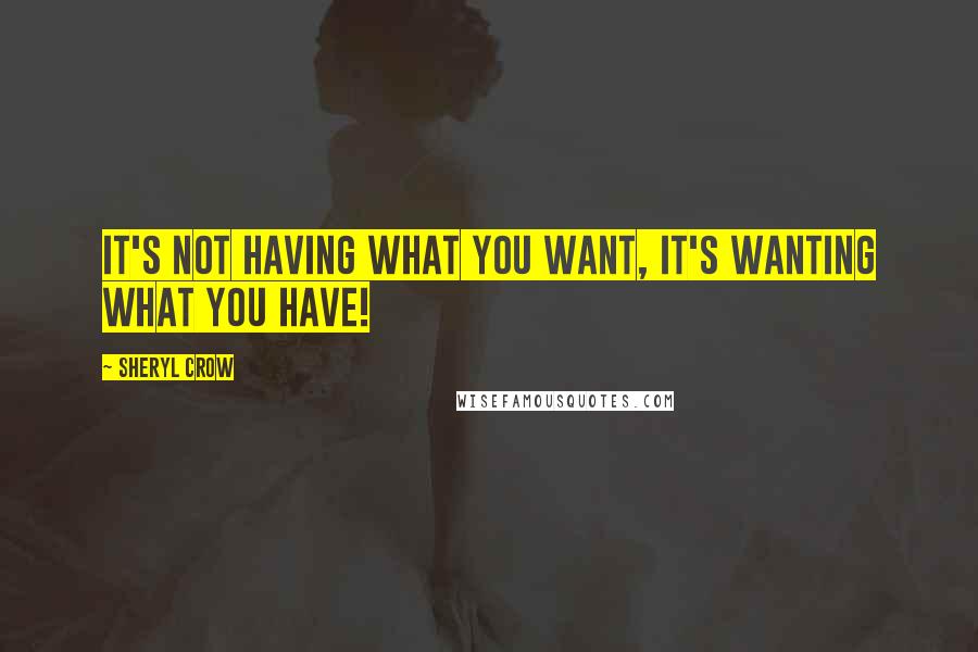 Sheryl Crow Quotes: It's not having what you want, it's wanting what you have!