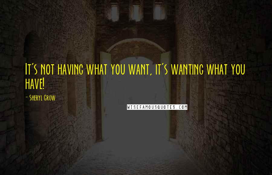 Sheryl Crow Quotes: It's not having what you want, it's wanting what you have!