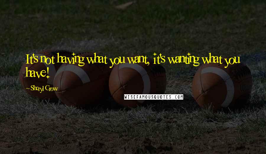 Sheryl Crow Quotes: It's not having what you want, it's wanting what you have!