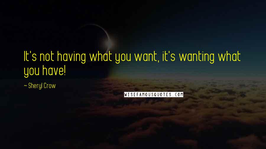 Sheryl Crow Quotes: It's not having what you want, it's wanting what you have!