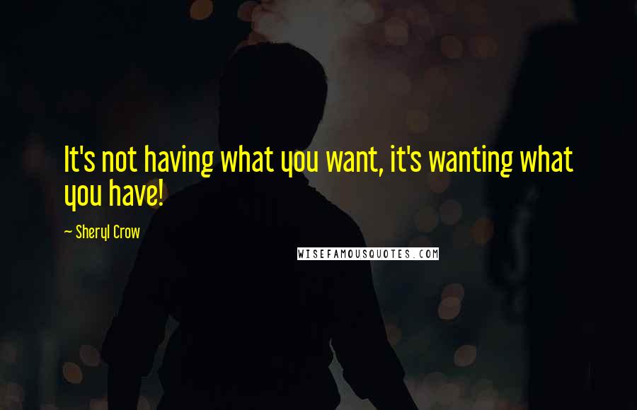 Sheryl Crow Quotes: It's not having what you want, it's wanting what you have!