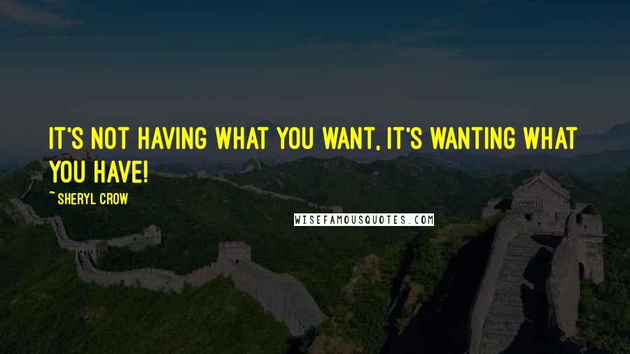 Sheryl Crow Quotes: It's not having what you want, it's wanting what you have!