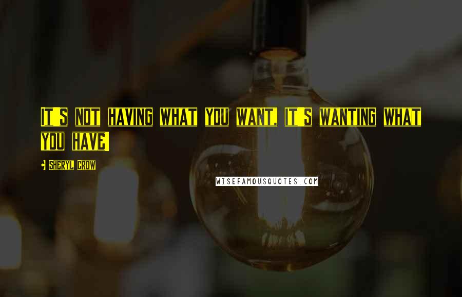 Sheryl Crow Quotes: It's not having what you want, it's wanting what you have!