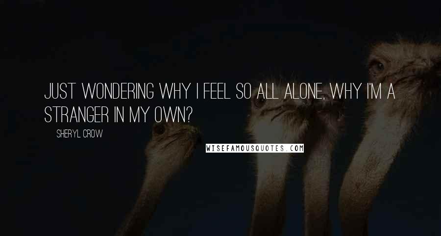 Sheryl Crow Quotes: Just wondering why I feel so all alone, why I'm a stranger in my own?