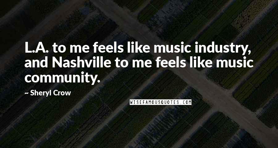 Sheryl Crow Quotes: L.A. to me feels like music industry, and Nashville to me feels like music community.
